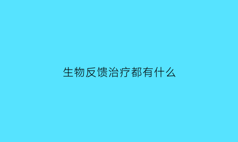 生物反馈治疗都有什么(生物反馈治疗有什么作用)
