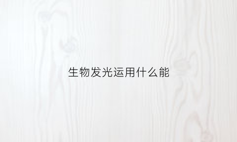 生物发光运用什么能(生物发光产生的本质)