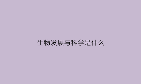 生物发展与科学是什么(生物发展与科学是什么专业类别)