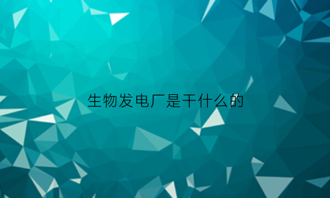 生物发电厂是干什么的(生物发电厂前景如何)