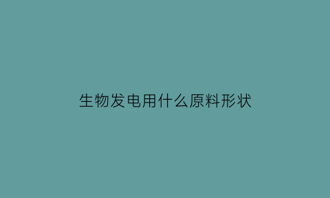 生物发电用什么原料形状(生物发电啥意思)
