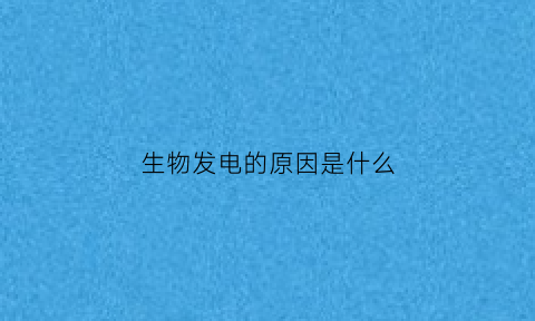 生物发电的原因是什么