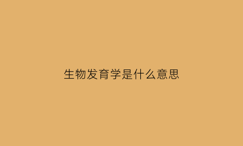 生物发育学是什么意思(生物发育学是什么意思啊)