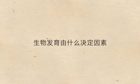生物发育由什么决定因素(生物的发育指的是)