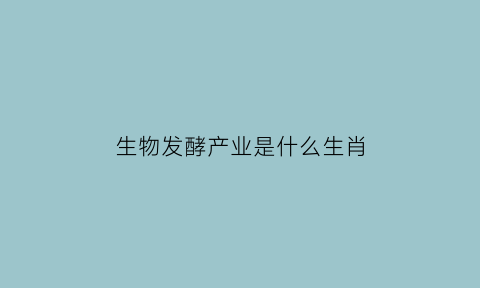 生物发酵产业是什么生肖(生物发酵概念股)