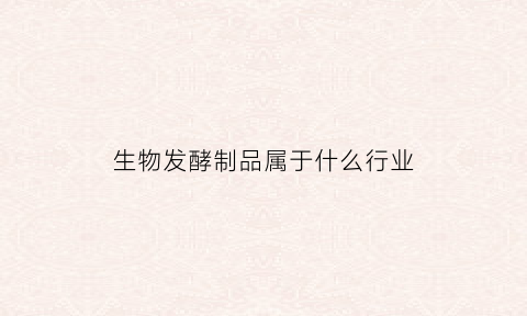 生物发酵制品属于什么行业(生物发酵产品的定义)