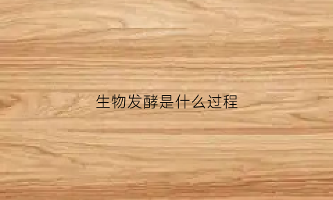生物发酵是什么过程(什么叫生物发酵)