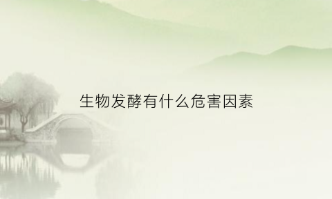生物发酵有什么危害因素(生物发酵有什么危害因素吗)