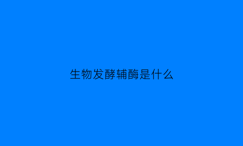 生物发酵辅酶是什么(微生物发酵法的辅酶q10)