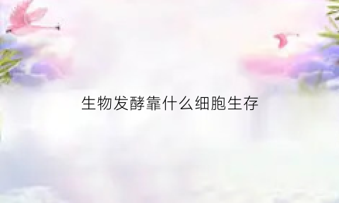 生物发酵靠什么细胞生存(生物发酵的原理)