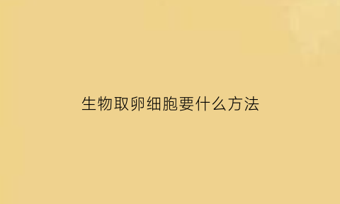 生物取卵细胞要什么方法(取卵细胞对身体有什么危害)