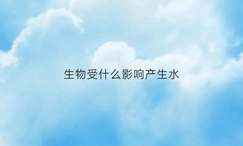 生物受什么影响产生水(生物对水的影响因素)