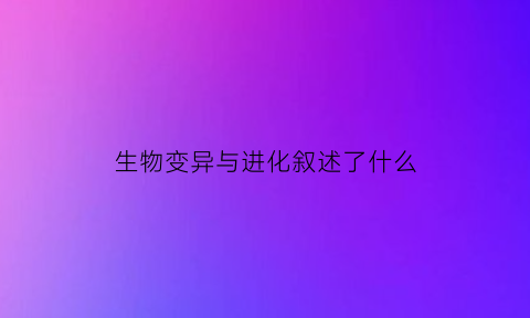 生物变异与进化叙述了什么(生物变异与进化叙述了什么现象)