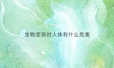 生物变异对人体有什么危害(生物变异对人类是否有益)