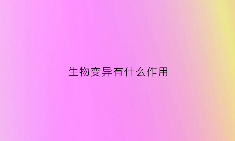 生物变异有什么作用(生物变异)