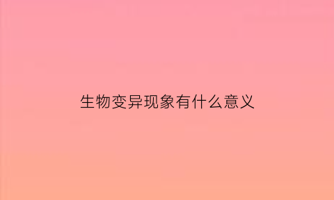 生物变异现象有什么意义