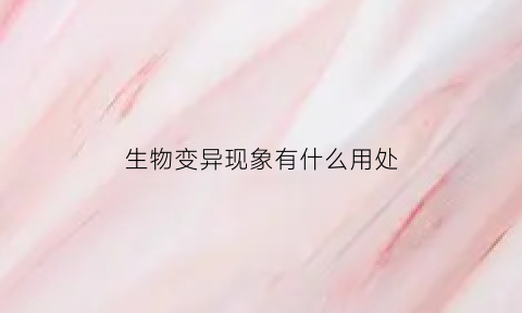 生物变异现象有什么用处(生物变异现象有什么用处和意义)