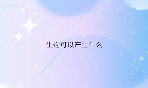 生物可以产生什么(生物可以产生什么细胞)