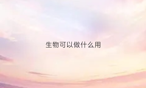 生物可以做什么用(生物能干啥)