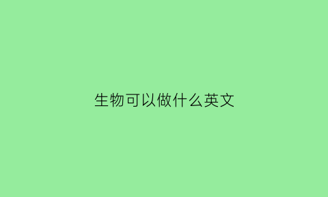 生物可以做什么英文(生物可以从事什么工作)