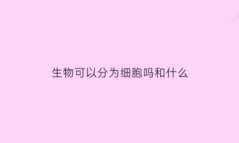 生物可以分为细胞吗和什么(生物能分为哪几类)