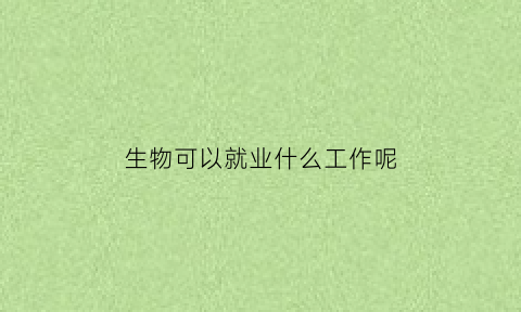 生物可以就业什么工作呢(生物有关的专业就业)