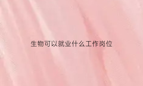 生物可以就业什么工作岗位(生物专业能找什么工作)
