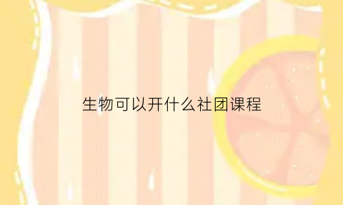 生物可以开什么社团课程(生物学社团叫什么名)