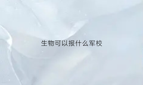 生物可以报什么军校(生物专业当兵)