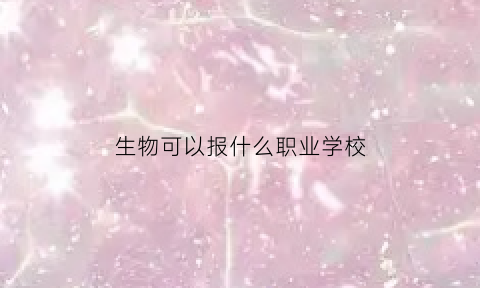 生物可以报什么职业学校(生物能选的专业)