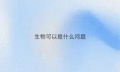 生物可以提什么问题(生物可以提什么问题初一)