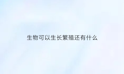 生物可以生长繁殖还有什么