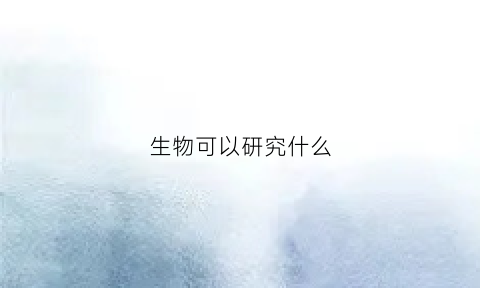 生物可以研究什么(生物可以研究什么实验)