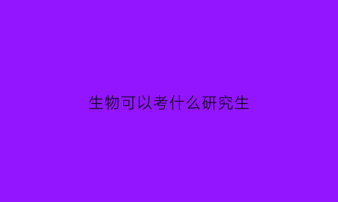 生物可以考什么研究生(生物可以考什么研究生大学)