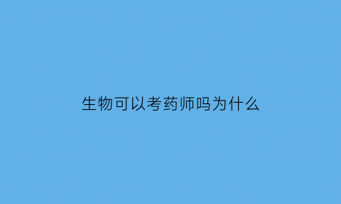 生物可以考药师吗为什么(生物可以考药师吗为什么不能考)