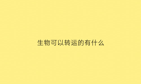 生物可以转运的有什么(生物转运的例子)