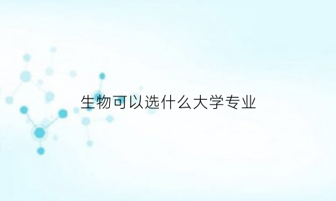 生物可以选什么大学专业(生物可以选择哪些专业)