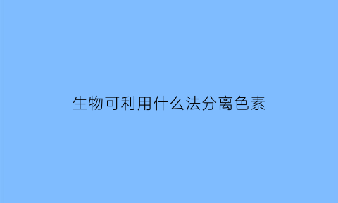 生物可利用什么法分离色素(有哪些生物适用于分离定律)