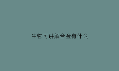 生物可讲解合金有什么(合金的物品)