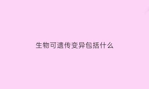 生物可遗传变异包括什么(生物体可遗传变异类型)