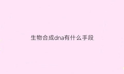 生物合成dna有什么手段(dna生物合成需要什么)