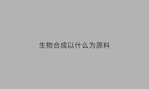 生物合成以什么为原料(生物合成的原料)