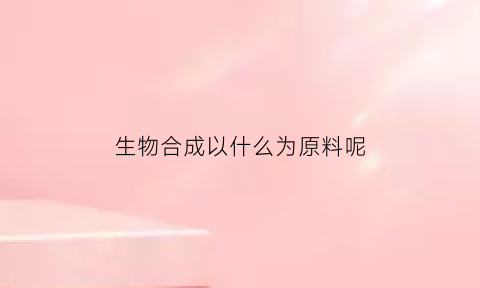 生物合成以什么为原料呢(生物合成的主要途径)