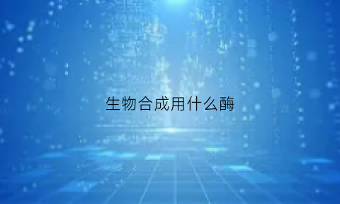 生物合成用什么酶(生物合成用什么酶抑制)