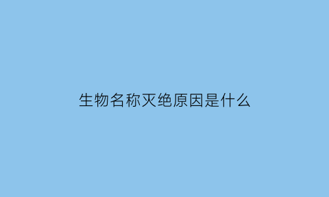 生物名称灭绝原因是什么(生物灭绝主要原因)