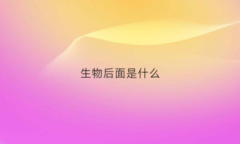 生物后面是什么(生物里面)