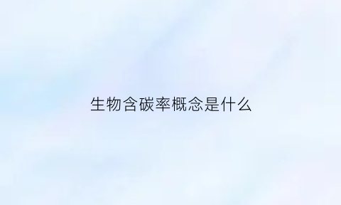 生物含碳率概念是什么(生物含碳率概念是什么时候学的)
