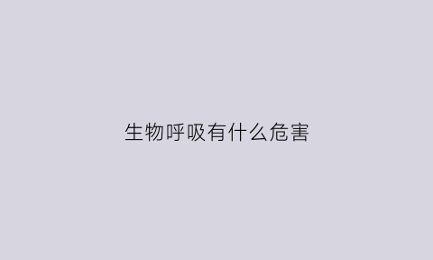 生物呼吸有什么危害(生物呼吸)