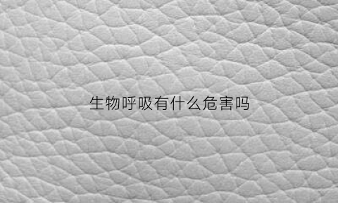 生物呼吸有什么危害吗(生物呼吸有什么危害吗视频)