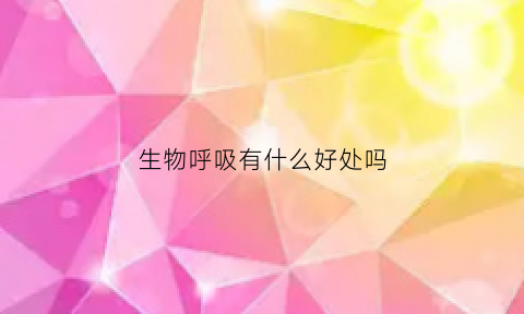 生物呼吸有什么好处吗(生物呼吸作用的重要意义)